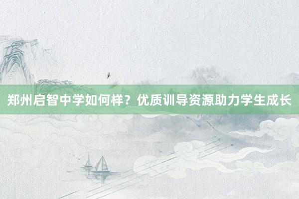 郑州启智中学如何样？优质训导资源助力学生成长