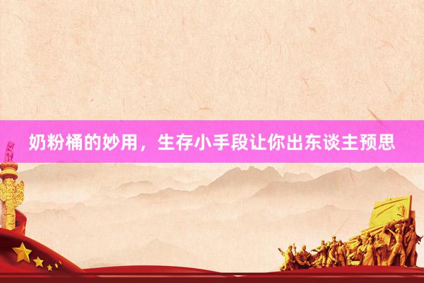 奶粉桶的妙用，生存小手段让你出东谈主预思