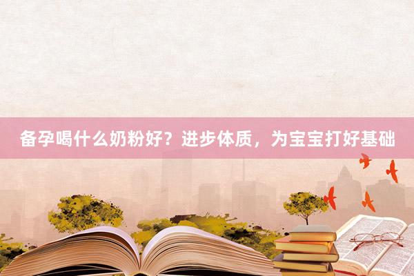 备孕喝什么奶粉好？进步体质，为宝宝打好基础