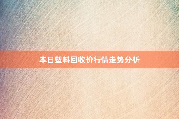 本日塑料回收价行情走势分析