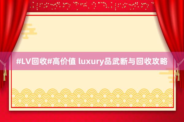 #LV回收#高价值 luxury品武断与回收攻略