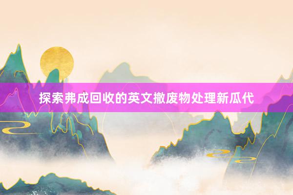 探索弗成回收的英文撤废物处理新瓜代