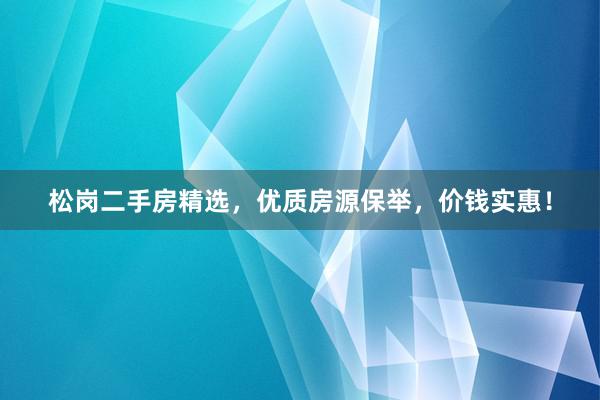 松岗二手房精选，优质房源保举，价钱实惠！