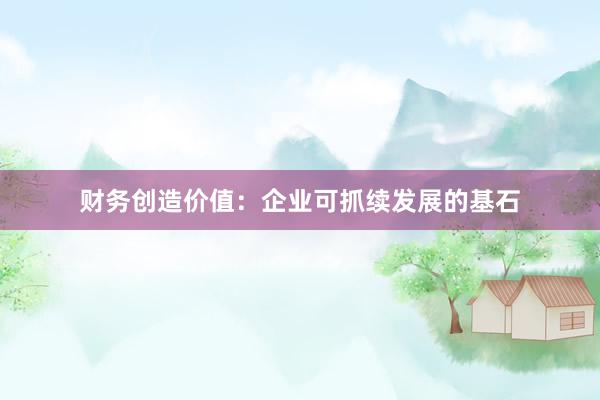 财务创造价值：企业可抓续发展的基石