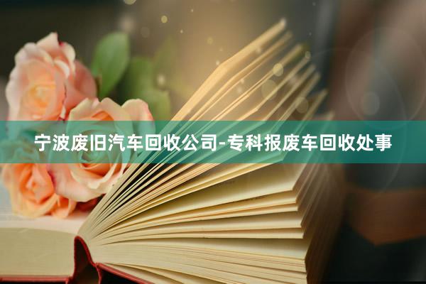 宁波废旧汽车回收公司-专科报废车回收处事