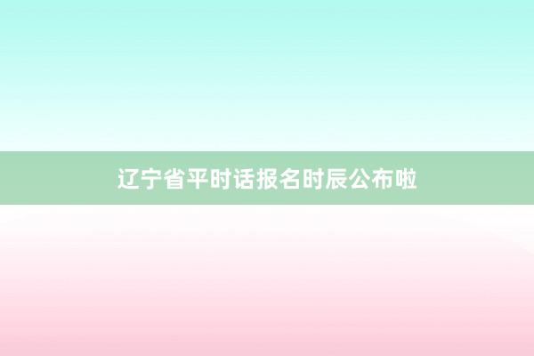 辽宁省平时话报名时辰公布啦