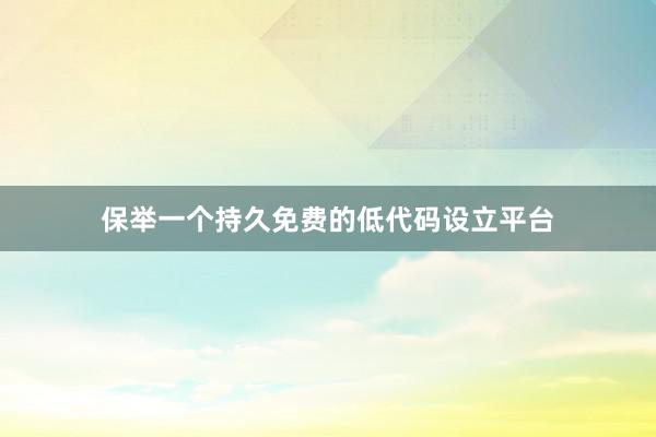 保举一个持久免费的低代码设立平台
